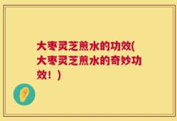 大枣灵芝煎水的功效(大枣灵芝煎水的奇妙功效！)