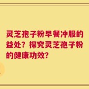 灵芝孢子粉早餐冲服的益处？探究灵芝孢子粉的健康功效？