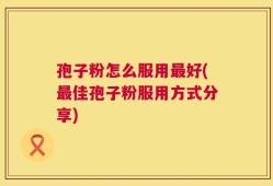 孢子粉怎么服用最好(最佳孢子粉服用方式分享)
