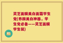 灵芝面膜美白面霜学生党(养颜美白神器，学生党必备——灵芝面膜学生装)