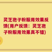 灵芝孢子粉服用效果反馈(用户反馈：灵芝孢子粉服用效果真不错)