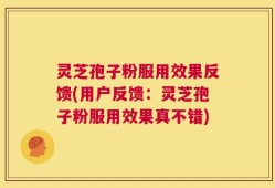 灵芝孢子粉服用效果反馈(用户反馈：灵芝孢子粉服用效果真不错)