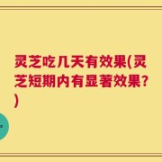 灵芝吃几天有效果(灵芝短期内有显著效果？)