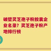 破壁灵芝孢子粉胶囊企业名录？灵芝孢子粉产地排行榜