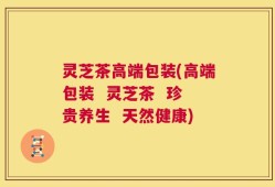 灵芝茶高端包装(高端包装  灵芝茶  珍贵养生  天然健康)