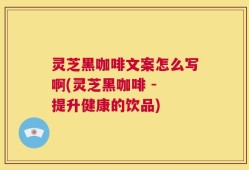 灵芝黑咖啡文案怎么写啊(灵芝黑咖啡 - 提升健康的饮品)