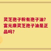 灵芝孢子粉有孢子油？富元康灵芝孢子油是正品吗？