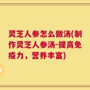 灵芝人参怎么做汤(制作灵芝人参汤-提高免疫力，营养丰富)