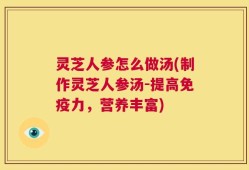 灵芝人参怎么做汤(制作灵芝人参汤-提高免疫力，营养丰富)