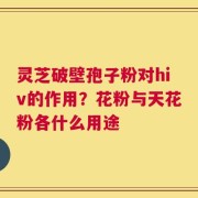 灵芝破壁孢子粉对hiv的作用？花粉与天花粉各什么用途