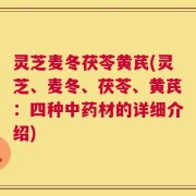灵芝麦冬茯苓黄芪(灵芝、麦冬、茯苓、黄芪：四种中药材的详细介绍)