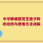 中华牌破壁灵芝孢子粉的功效与使用方法详解