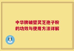 中华牌破壁灵芝孢子粉的功效与使用方法详解