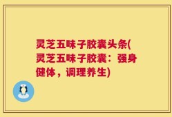 灵芝五味子胶囊头条(灵芝五味子胶囊：强身健体，调理养生)
