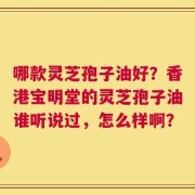 哪款灵芝孢子油好？香港宝明堂的灵芝孢子油谁听说过，怎么样啊？