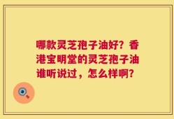哪款灵芝孢子油好？香港宝明堂的灵芝孢子油谁听说过，怎么样啊？