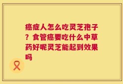 癌症人怎么吃灵芝孢子？食管癌要吃什么中草药好呢灵芝能起到效果吗