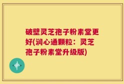 破壁灵芝孢子粉素堂更好(润心通颗粒：灵芝孢子粉素堂升级版)