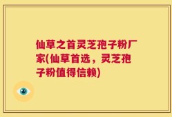 仙草之首灵芝孢子粉厂家(仙草首选，灵芝孢子粉值得信赖)