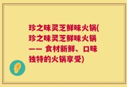 珍之味灵芝鲜味火锅(珍之味灵芝鲜味火锅 —— 食材新鲜、口味独特的火锅享受)
