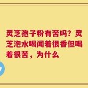 灵芝孢子粉有苦吗？灵芝泡水喝闻着很香但喝着很苦，为什么