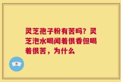 灵芝孢子粉有苦吗？灵芝泡水喝闻着很香但喝着很苦，为什么