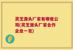 灵芝源头厂家有哪些公司(灵芝源头厂家合作企业一览)