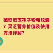 破壁灵芝孢子粉和胶囊？灵芝营养价值及使用方法详解？