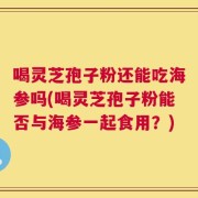喝灵芝孢子粉还能吃海参吗(喝灵芝孢子粉能否与海参一起食用？)