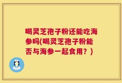喝灵芝孢子粉还能吃海参吗(喝灵芝孢子粉能否与海参一起食用？)