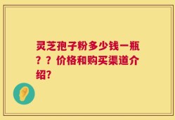 灵芝孢子粉多少钱一瓶？？价格和购买渠道介绍？