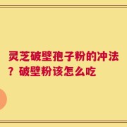 灵芝破壁孢子粉的冲法？破壁粉该怎么吃