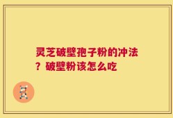 灵芝破壁孢子粉的冲法？破壁粉该怎么吃
