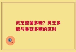 灵芝整菌多糖？灵芝多糖与香菇多糖的区别