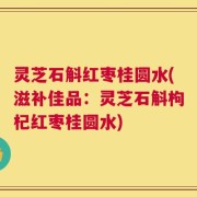 灵芝石斛红枣桂圆水(滋补佳品：灵芝石斛枸杞红枣桂圆水)