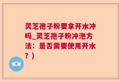 灵芝孢子粉要拿开水冲吗_灵芝孢子粉冲泡方法：是否需要使用开水？)