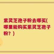 紫灵芝孢子粉去哪买(哪里能购买紫灵芝孢子粉？)