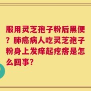 服用灵芝孢子粉后黑便？肺癌病人吃灵芝孢子粉身上发痒起疙瘩是怎么回事？