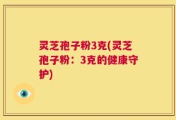灵芝孢子粉3克(灵芝孢子粉：3克的健康守护)