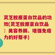 灵芝胶原蛋白饮品的功效(灵芝胶原蛋白饮品：美容养颜、增强免疫力的好帮手)