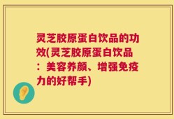 灵芝胶原蛋白饮品的功效(灵芝胶原蛋白饮品：美容养颜、增强免疫力的好帮手)