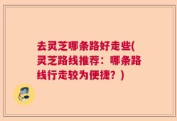 去灵芝哪条路好走些(灵芝路线推荐：哪条路线行走较为便捷？)
