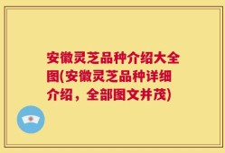 安徽灵芝品种介绍大全图(安徽灵芝品种详细介绍，全部图文并茂)