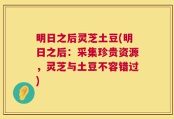 明日之后灵芝土豆(明日之后：采集珍贵资源，灵芝与土豆不容错过)