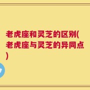 老虎座和灵芝的区别(老虎座与灵芝的异同点)
