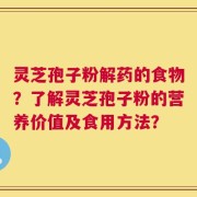 灵芝孢子粉解药的食物？了解灵芝孢子粉的营养价值及食用方法？