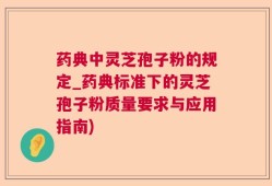 药典中灵芝孢子粉的规定_药典标准下的灵芝孢子粉质量要求与应用指南)