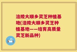 涪陵大顺乡灵芝种植基地(涪陵大顺乡灵芝种植基地——培育高质量灵芝新品种)
