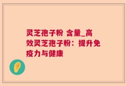 灵芝孢子粉 含量_高效灵芝孢子粉：提升免疫力与健康