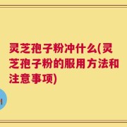 灵芝孢子粉冲什么(灵芝孢子粉的服用方法和注意事项)